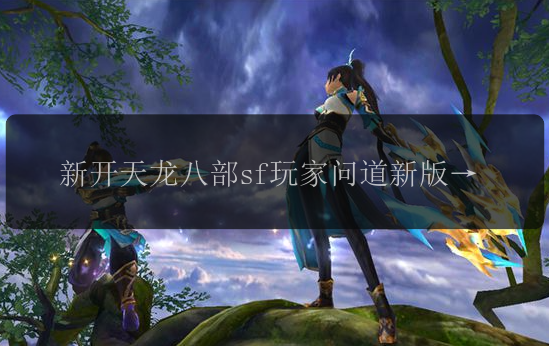 新开天龙八部sf玩家问道新版本内容有哪些？