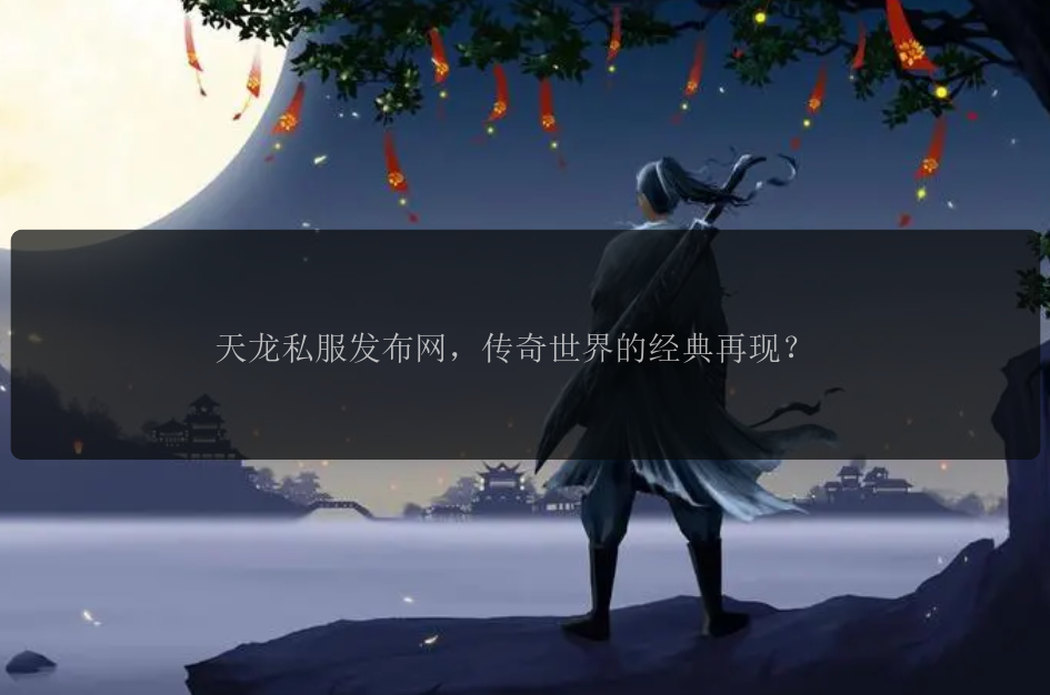 天龙私服发布网，传奇世界的经典再现？